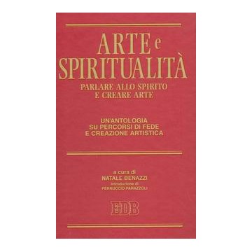 Arte e spiritualità. Parlare allo spirito e creare arte. Un'antologia su percorsi di fede e creazione artistica