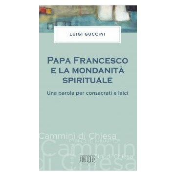 Papa Francesco e la mondanità spirituale. Una parola per consacrati e laici.